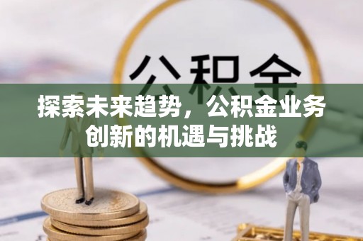 杨浦探索未来趋势，公积金业务创新的机遇与挑战
