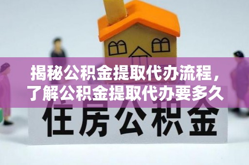 杨浦揭秘公积金提取代办流程，了解公积金提取代办要多久的关键因素