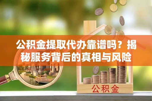 杨浦公积金提取代办靠谱吗？揭秘服务背后的真相与风险