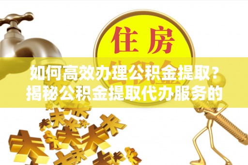 杨浦如何高效办理公积金提取？揭秘公积金提取代办服务的优势与注意事项
