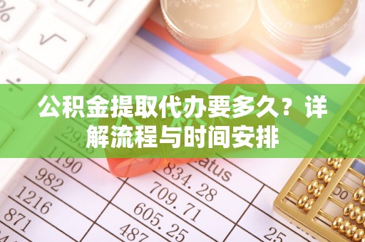 杨浦公积金提取代办要多久？详解流程与时间安排