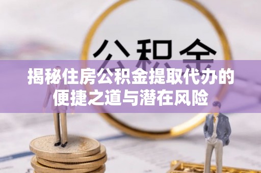 杨浦揭秘住房公积金提取代办的便捷之道与潜在风险