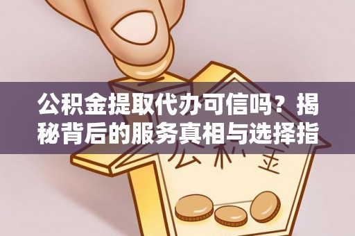 杨浦公积金提取代办可信吗？揭秘背后的服务真相与选择指南