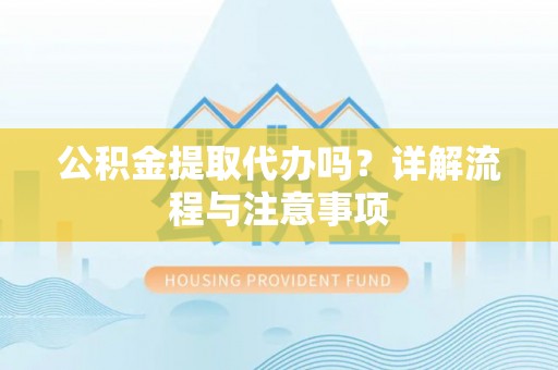 杨浦公积金提取代办吗？详解流程与注意事项