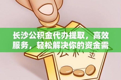 杨浦长沙公积金代办提取，高效服务，轻松解决你的资金需求