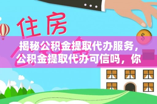 杨浦揭秘公积金提取代办服务，公积金提取代办可信吗，你需要知道的真相