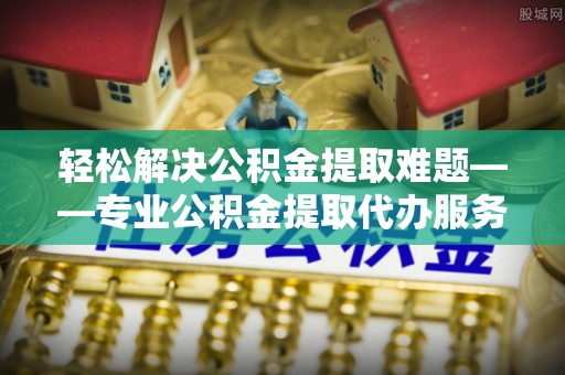 杨浦轻松解决公积金提取难题——专业公积金提取代办服务详解