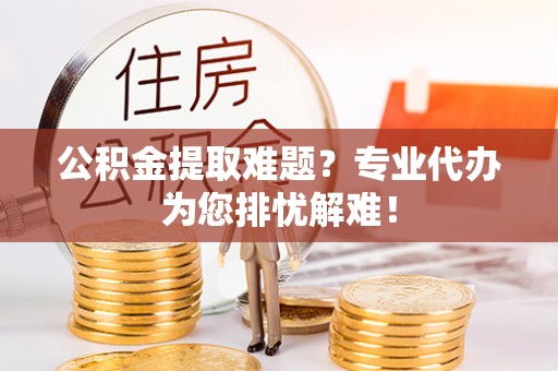 杨浦公积金提取难题？专业代办为您排忧解难！