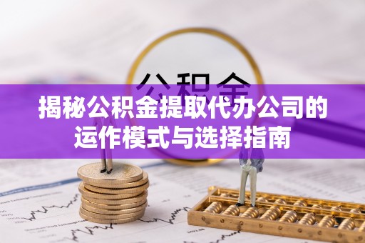 杨浦揭秘公积金提取代办公司的运作模式与选择指南