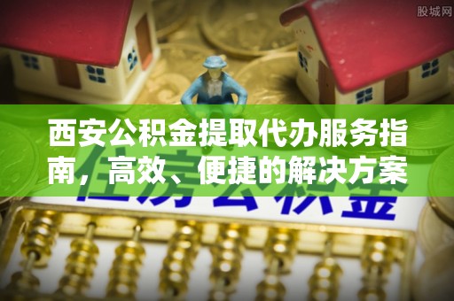 杨浦西安公积金提取代办服务指南，高效、便捷的解决方案
