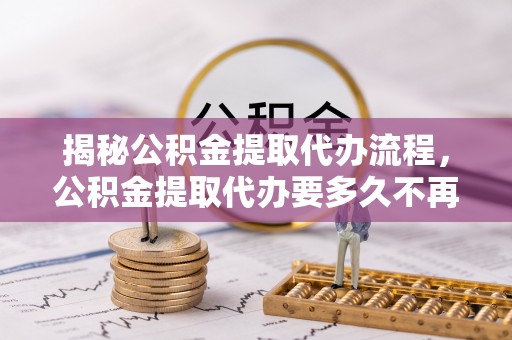 杨浦揭秘公积金提取代办流程，公积金提取代办要多久不再是谜题