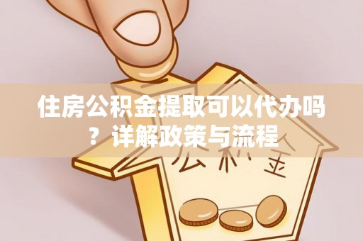 杨浦住房公积金提取可以代办吗？详解政策与流程
