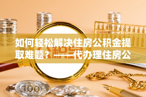 杨浦如何轻松解决住房公积金提取难题？——代办理住房公积金提取服务解析