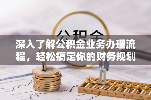 杨浦深入了解公积金业务办理流程，轻松搞定你的财务规划