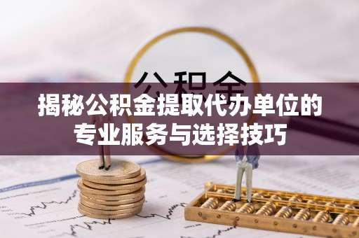 杨浦揭秘公积金提取代办单位的专业服务与选择技巧