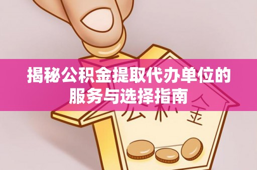 杨浦揭秘公积金提取代办单位的服务与选择指南