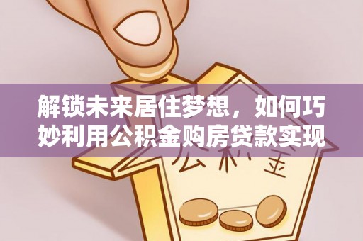 杨浦解锁未来居住梦想，如何巧妙利用公积金购房贷款实现房产投资