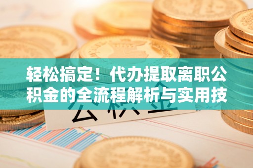杨浦轻松搞定！代办提取离职公积金的全流程解析与实用技巧