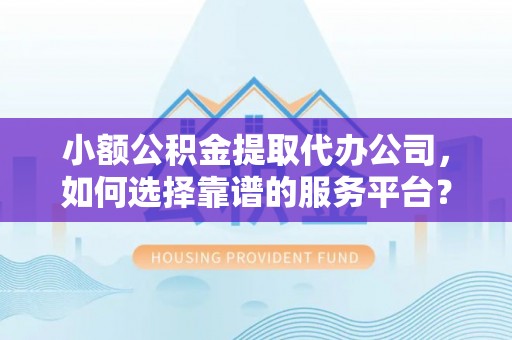 杨浦小额公积金提取代办公司，如何选择靠谱的服务平台？