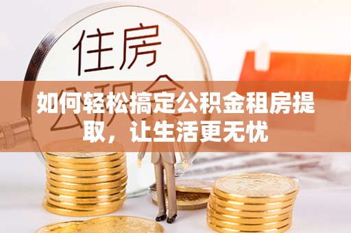 杨浦如何轻松搞定公积金租房提取，让生活更无忧