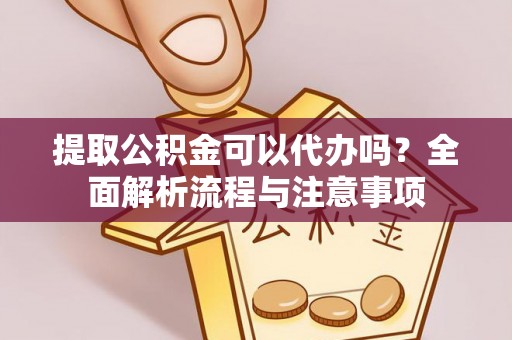 杨浦提取公积金可以代办吗？全面解析流程与注意事项