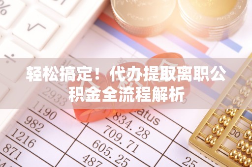 杨浦轻松搞定！代办提取离职公积金全流程解析