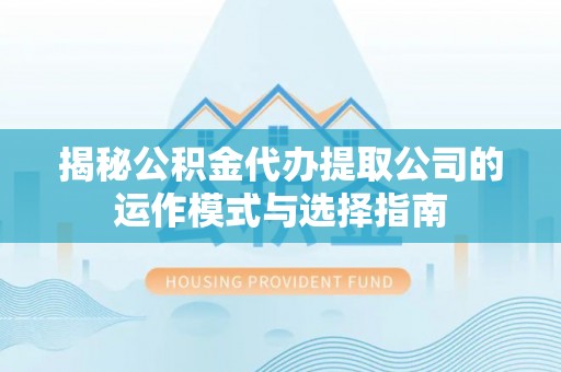 杨浦揭秘公积金代办提取公司的运作模式与选择指南