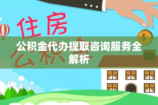 杨浦公积金代办提取咨询服务全解析