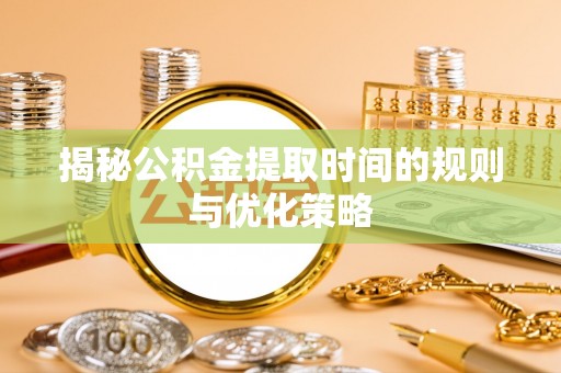 杨浦揭秘公积金提取时间的规则与优化策略