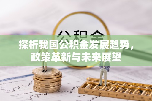 杨浦探析我国公积金发展趋势，政策革新与未来展望