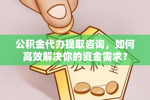 杨浦公积金代办提取咨询，如何高效解决你的资金需求？