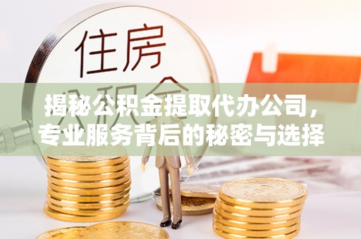 杨浦揭秘公积金提取代办公司，专业服务背后的秘密与选择指南