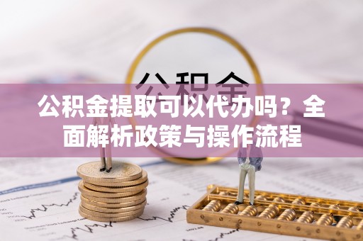 杨浦公积金提取可以代办吗？全面解析政策与操作流程