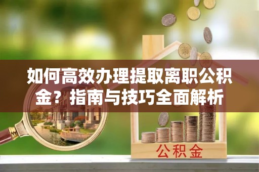 杨浦如何高效办理提取离职公积金？指南与技巧全面解析