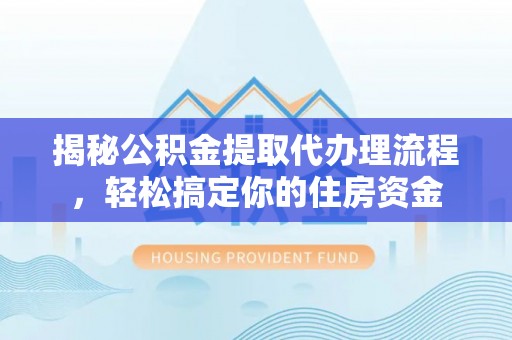 杨浦揭秘公积金提取代办理流程，轻松搞定你的住房资金