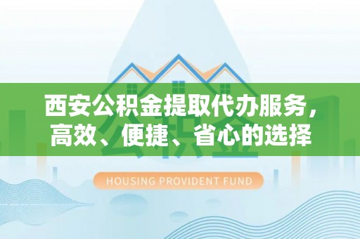 杨浦西安公积金提取代办服务，高效、便捷、省心的选择