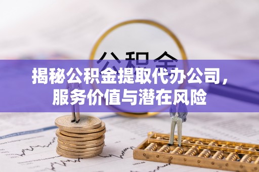 杨浦揭秘公积金提取代办公司，服务价值与潜在风险