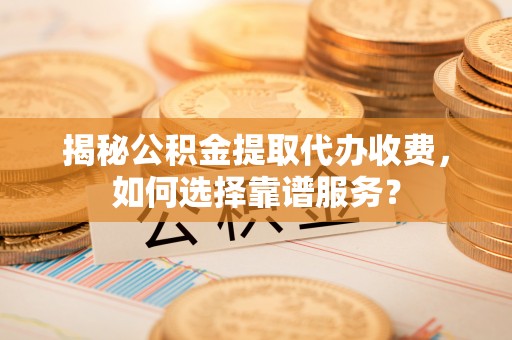 杨浦揭秘公积金提取代办收费，如何选择靠谱服务？