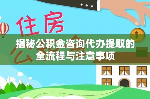 杨浦揭秘公积金咨询代办提取的全流程与注意事项