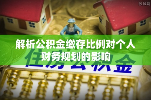 杨浦解析公积金缴存比例对个人财务规划的影响