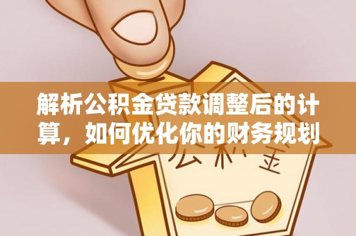 杨浦解析公积金贷款调整后的计算，如何优化你的财务规划