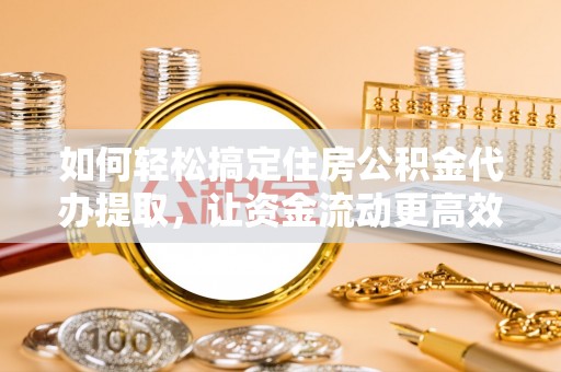 杨浦如何轻松搞定住房公积金代办提取，让资金流动更高效