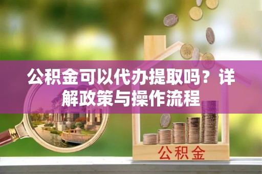 杨浦公积金可以代办提取吗？详解政策与操作流程