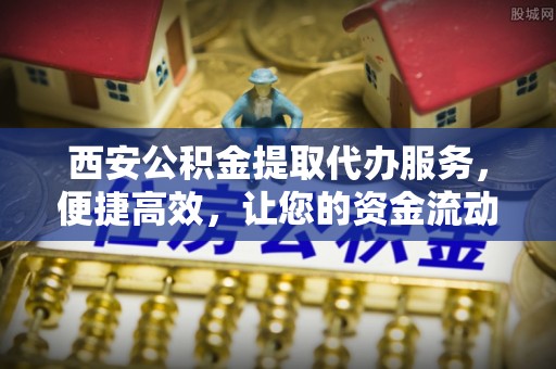 杨浦西安公积金提取代办服务，便捷高效，让您的资金流动无忧