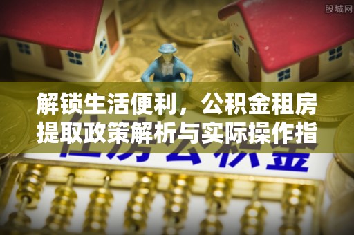 杨浦解锁生活便利，公积金租房提取政策解析与实际操作指南