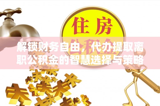 杨浦解锁财务自由，代办提取离职公积金的智慧选择与策略