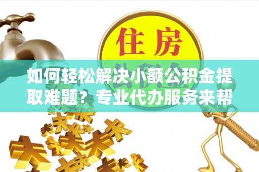 杨浦如何轻松解决小额公积金提取难题？专业代办服务来帮忙