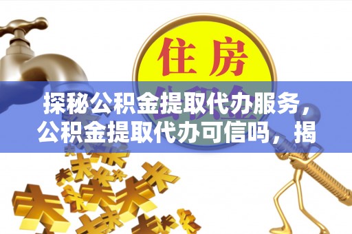 杨浦探秘公积金提取代办服务，公积金提取代办可信吗，揭秘真相与选择指南