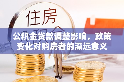 杨浦公积金贷款调整影响，政策变化对购房者的深远意义