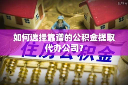 杨浦如何选择靠谱的公积金提取代办公司？